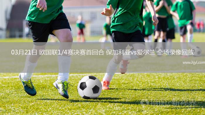 03月21日 欧国联1/4赛决赛首回合 保加利亚vs爱尔兰 全场录像回放