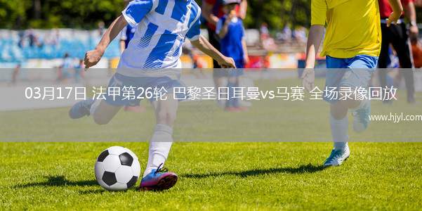 03月17日 法甲第26轮 巴黎圣日耳曼vs马赛 全场录像回放