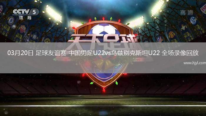 03月20日 足球友谊赛 中国男足U22vs乌兹别克斯坦U22 全场录像回放
